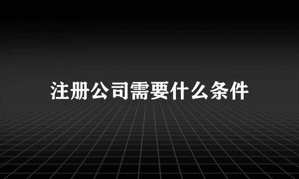 注册公司需要什么条件