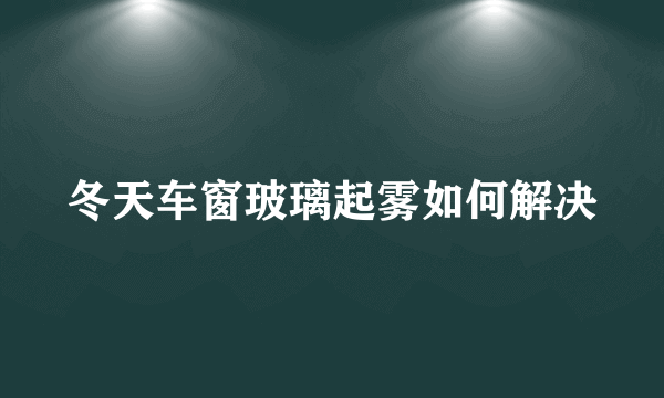 冬天车窗玻璃起雾如何解决