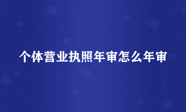 个体营业执照年审怎么年审