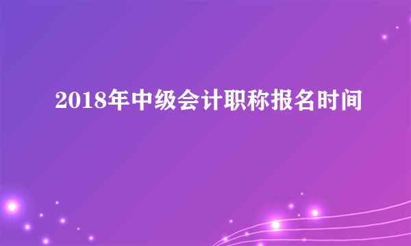 2018年中级会计职称报名时间