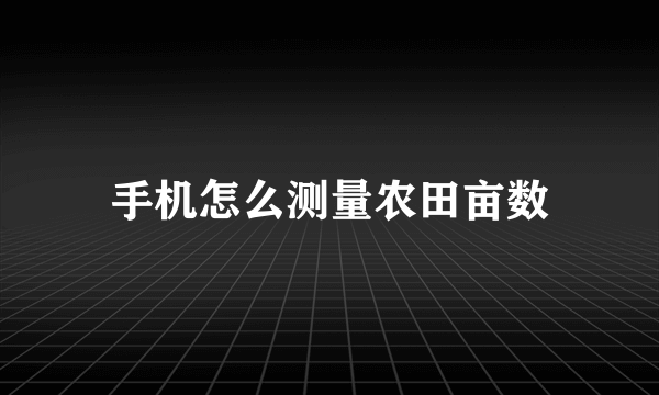 手机怎么测量农田亩数