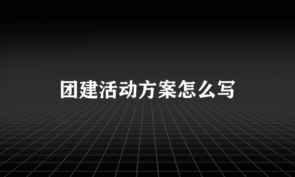 团建活动方案怎么写