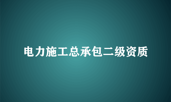 电力施工总承包二级资质