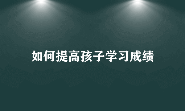 如何提高孩子学习成绩