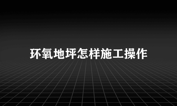 环氧地坪怎样施工操作