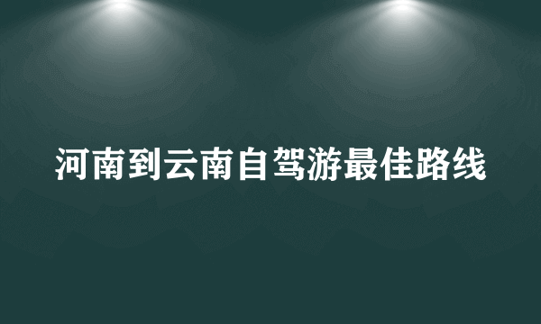 河南到云南自驾游最佳路线