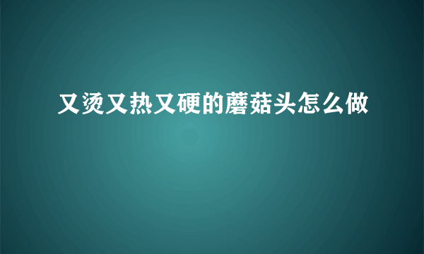 又烫又热又硬的蘑菇头怎么做