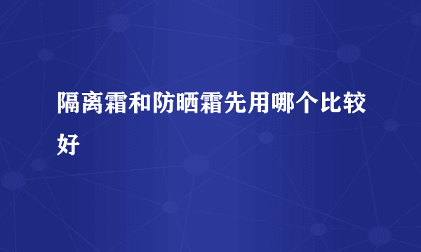 隔离霜和防晒霜先用哪个比较好