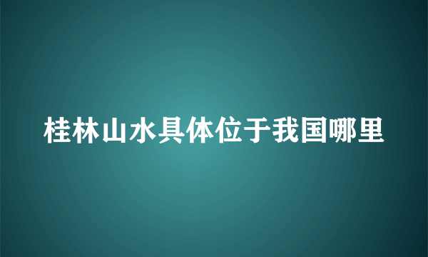 桂林山水具体位于我国哪里