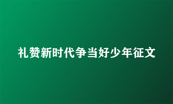 礼赞新时代争当好少年征文