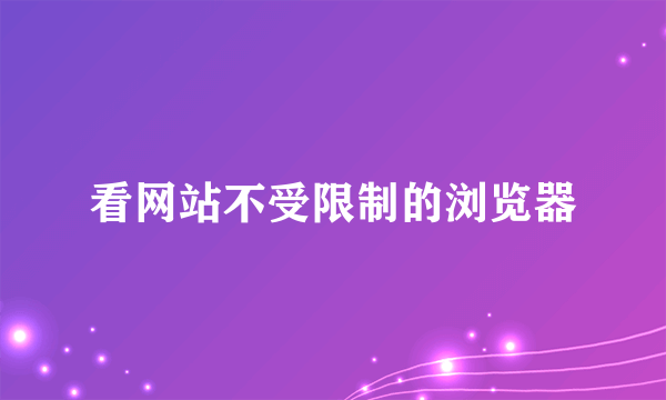 看网站不受限制的浏览器