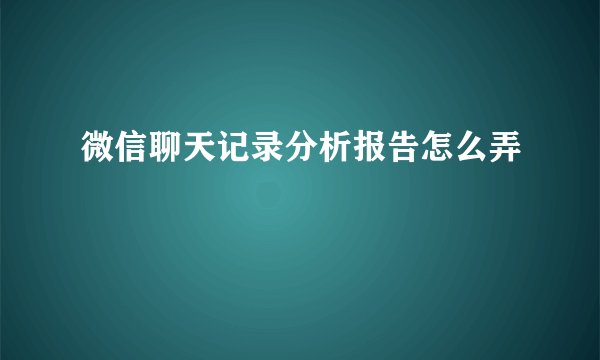 微信聊天记录分析报告怎么弄