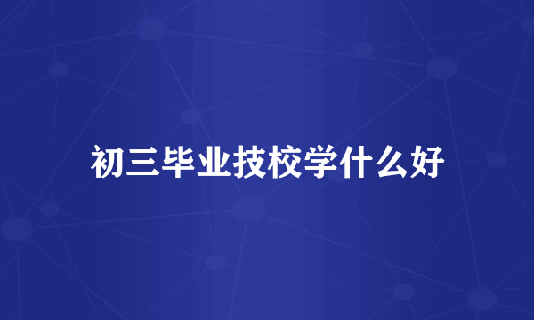 初三毕业技校学什么好