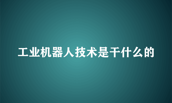 工业机器人技术是干什么的