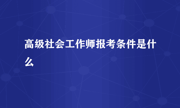 高级社会工作师报考条件是什么