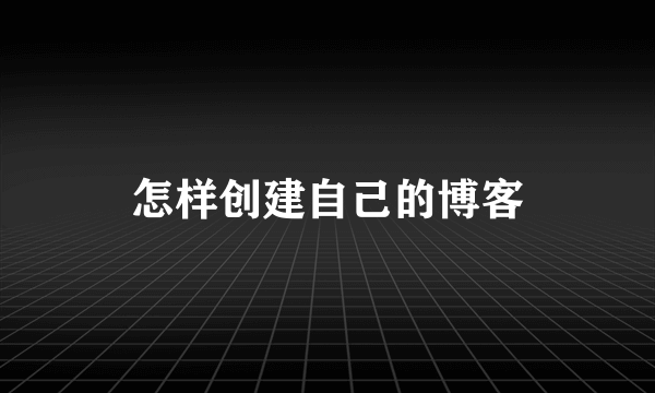 怎样创建自己的博客