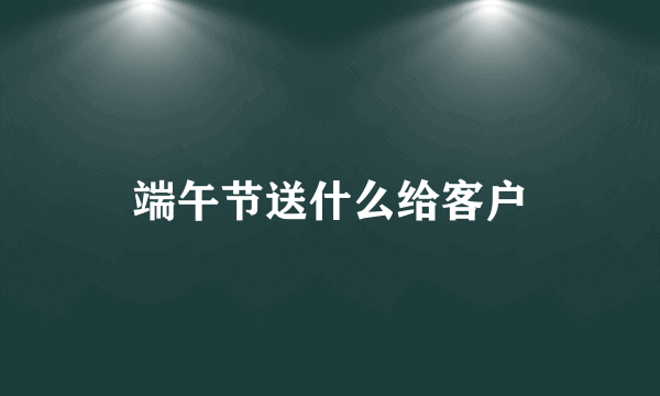 端午节送什么给客户