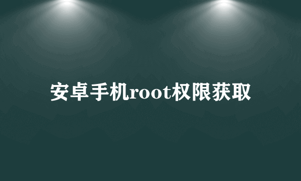 安卓手机root权限获取