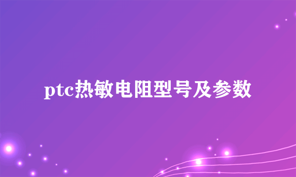 ptc热敏电阻型号及参数