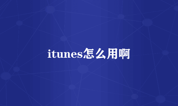 itunes怎么用啊