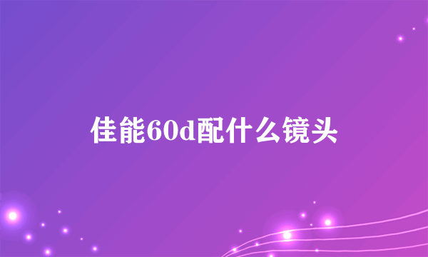 佳能60d配什么镜头