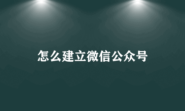 怎么建立微信公众号