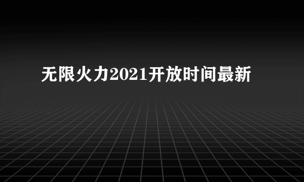 无限火力2021开放时间最新