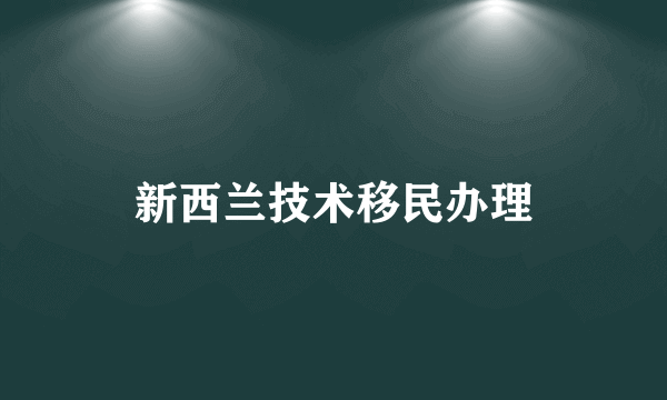 新西兰技术移民办理