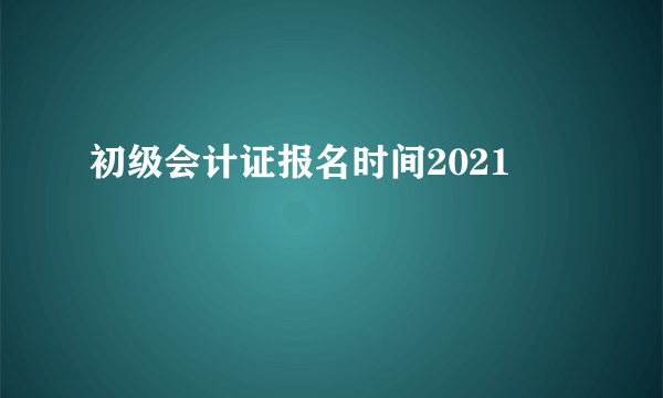 初级会计证报名时间2021