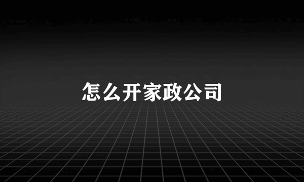 怎么开家政公司