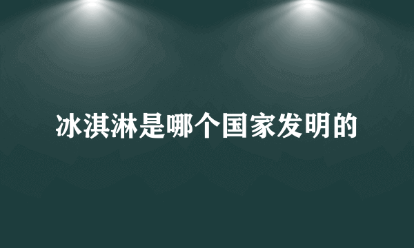 冰淇淋是哪个国家发明的