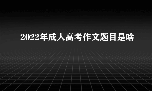 2022年成人高考作文题目是啥