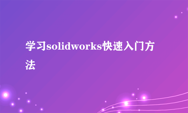 学习solidworks快速入门方法