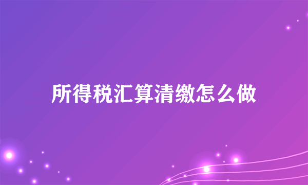 所得税汇算清缴怎么做