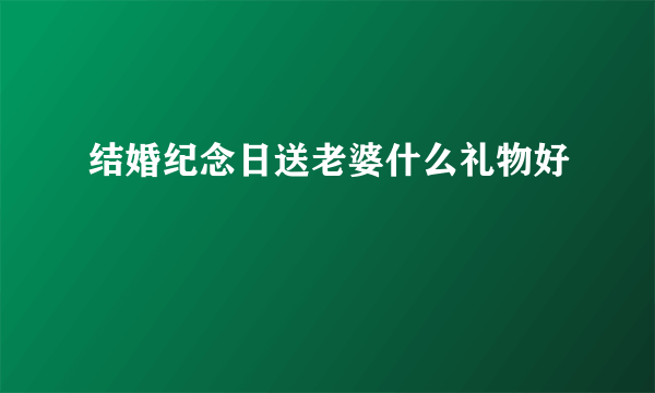 结婚纪念日送老婆什么礼物好