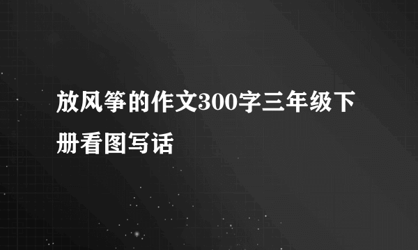 放风筝的作文300字三年级下册看图写话