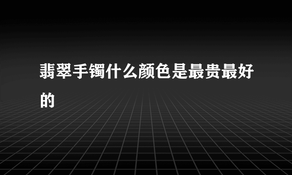 翡翠手镯什么颜色是最贵最好的