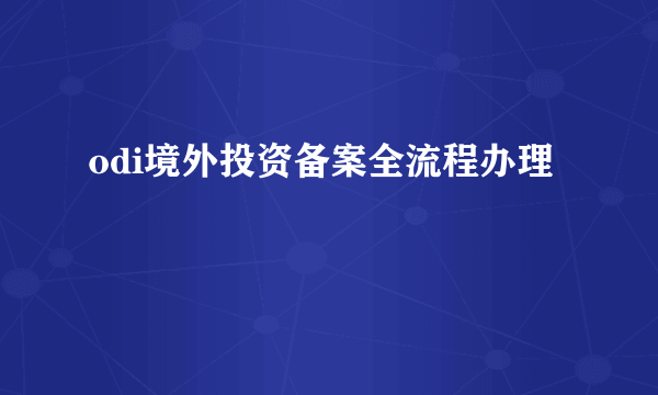 odi境外投资备案全流程办理