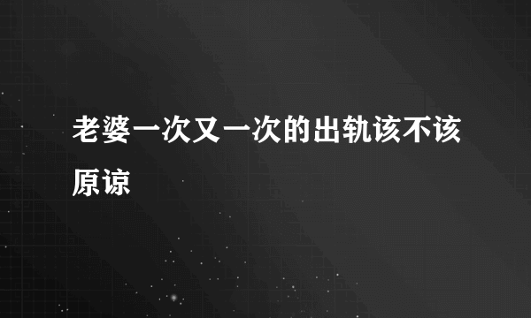 老婆一次又一次的出轨该不该原谅