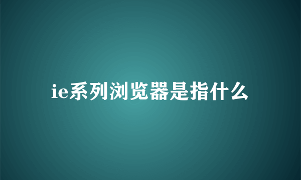 ie系列浏览器是指什么