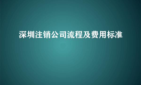 深圳注销公司流程及费用标准