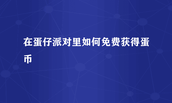 在蛋仔派对里如何免费获得蛋币