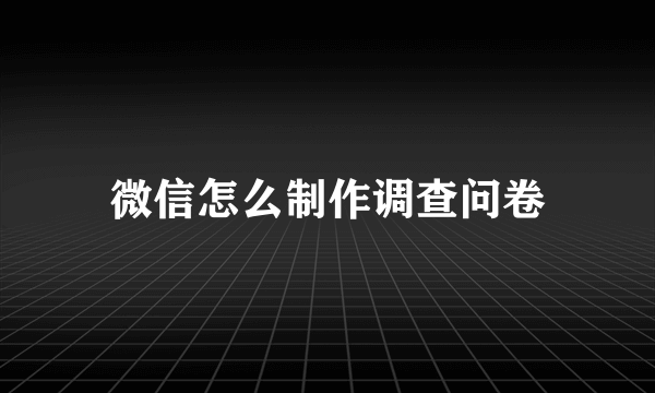 微信怎么制作调查问卷