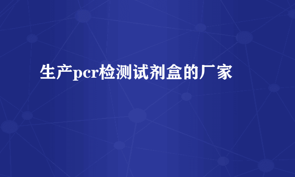 生产pcr检测试剂盒的厂家