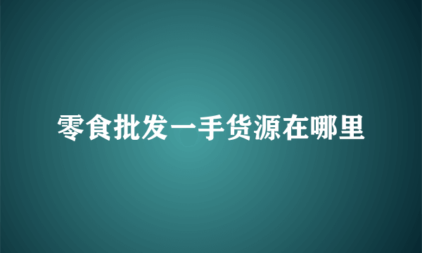 零食批发一手货源在哪里