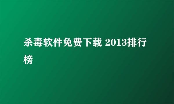 杀毒软件免费下载 2013排行榜