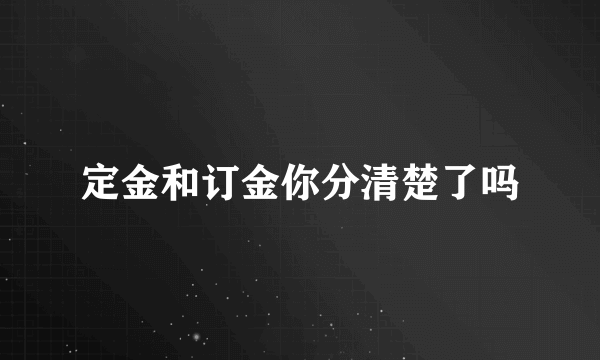 定金和订金你分清楚了吗