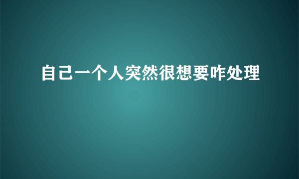 自己一个人突然很想要咋处理