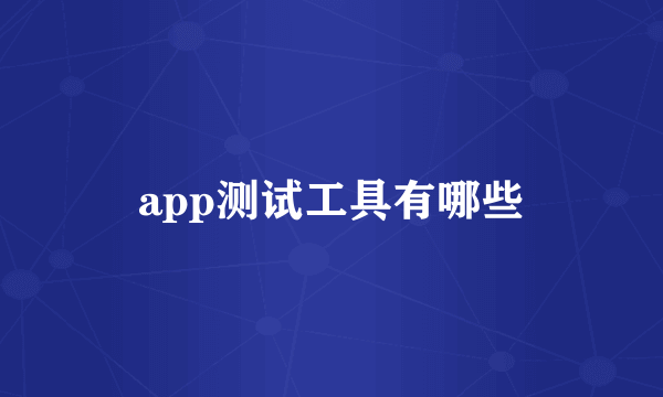 app测试工具有哪些