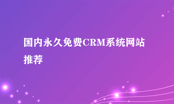 国内永久免费CRM系统网站推荐